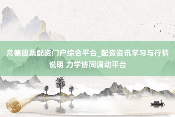常德股票配资门户综合平台_配资资讯学习与行情说明 力学协同调动平台