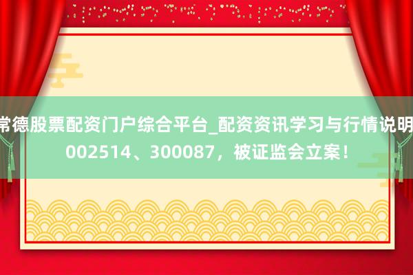 常德股票配资门户综合平台_配资资讯学习与行情说明 002514、300087，被证监会立案！