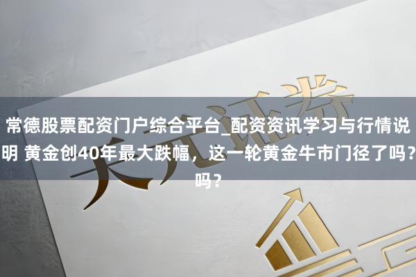 常德股票配资门户综合平台_配资资讯学习与行情说明 黄金创40年最大跌幅，这一轮黄金牛市门径了吗？