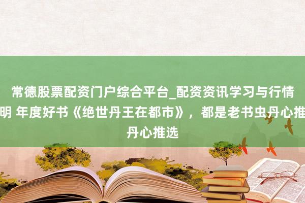 常德股票配资门户综合平台_配资资讯学习与行情说明 年度好书《绝世丹王在都市》，都是老书虫丹心推选