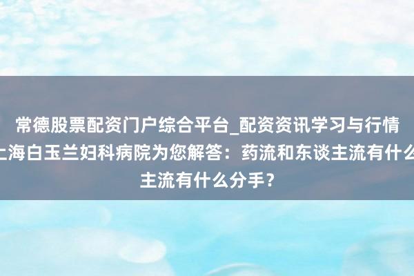 常德股票配资门户综合平台_配资资讯学习与行情说明 上海白玉兰妇科病院为您解答：药流和东谈主流有什么分手？