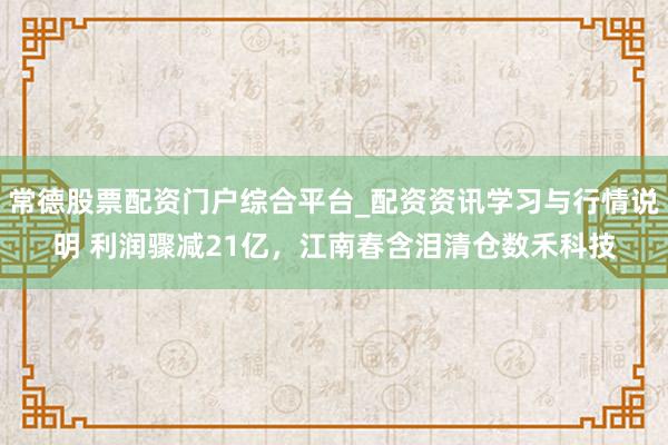 常德股票配资门户综合平台_配资资讯学习与行情说明 利润骤减21亿，江南春含泪清仓数禾科技