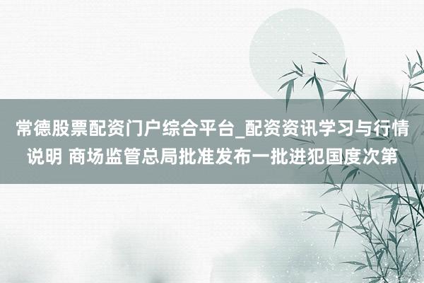 常德股票配资门户综合平台_配资资讯学习与行情说明 商场监管总局批准发布一批进犯国度次第