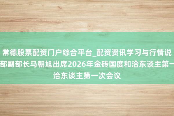常德股票配资门户综合平台_配资资讯学习与行情说明 社交部副部长马朝旭出席2026年金砖国度和洽东谈主第一次会议