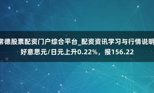 常德股票配资门户综合平台_配资资讯学习与行情说明 好意思元/日元上升0.22%，报156.22