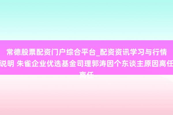 常德股票配资门户综合平台_配资资讯学习与行情说明 朱雀企业优选基金司理郭涛因个东谈主原因离任
