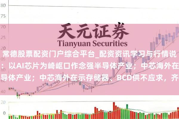 常德股票配资门户综合平台_配资资讯学习与行情说明 半导体早参 | 深圳：以AI芯片为崎岖口作念强半导体产业；中芯海外在示存储器、BCD供不应求，齐在加价
