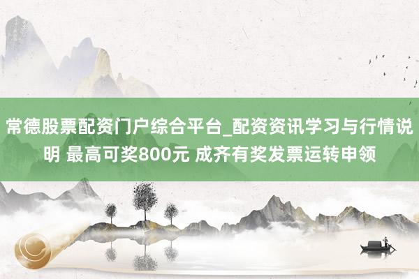 常德股票配资门户综合平台_配资资讯学习与行情说明 最高可奖800元 成齐有奖发票运转申领