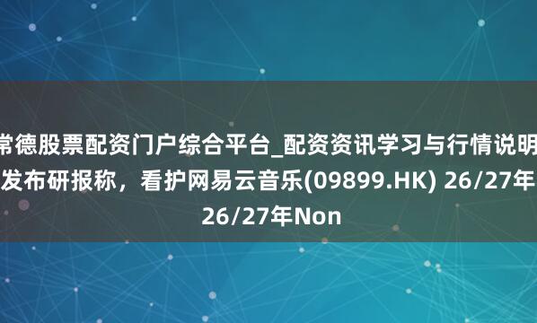 常德股票配资门户综合平台_配资资讯学习与行情说明 中金发布研报称，看护网易云音乐(09899.HK) 26/27年Non