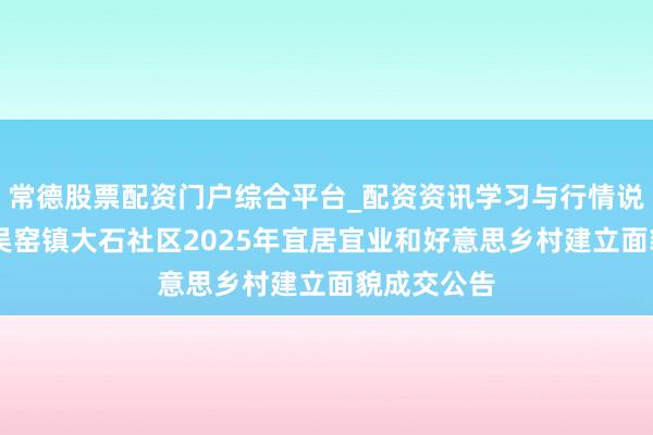 常德股票配资门户综合平台_配资资讯学习与行情说明 如皋市吴窑镇大石社区2025年宜居宜业和好意思乡村建立面貌成交公告