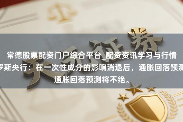 常德股票配资门户综合平台_配资资讯学习与行情说明 俄罗斯央行：在一次性成分的影响消退后，通胀回落预测将不绝。