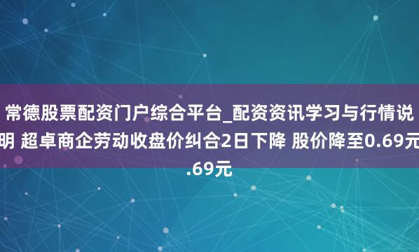 常德股票配资门户综合平台_配资资讯学习与行情说明 超卓商企劳动收盘价纠合2日下降 股价降至0.69元