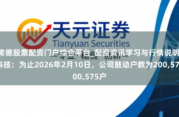 常德股票配资门户综合平台_配资资讯学习与行情说明 深科技：为止2026年2月10日，公司鼓动户数为200,575户