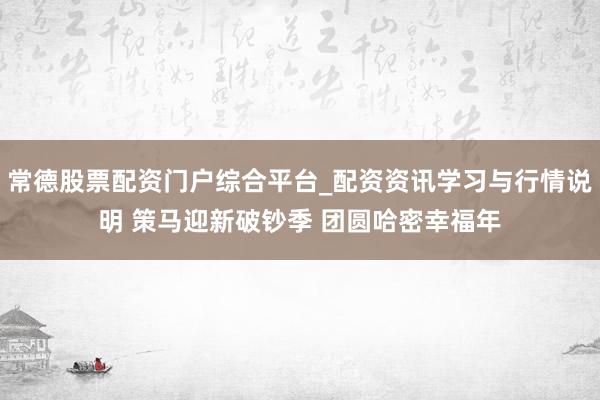 常德股票配资门户综合平台_配资资讯学习与行情说明 策马迎新破钞季 团圆哈密幸福年