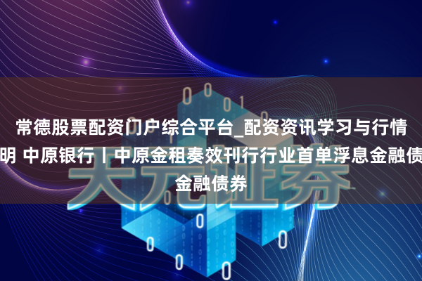常德股票配资门户综合平台_配资资讯学习与行情说明 中原银行丨中原金租奏效刊行行业首单浮息金融债券