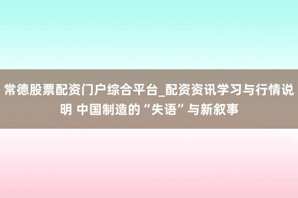 常德股票配资门户综合平台_配资资讯学习与行情说明 中国制造的“失语”与新叙事