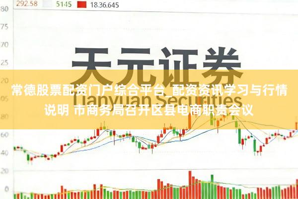 常德股票配资门户综合平台_配资资讯学习与行情说明 市商务局召开区县电商职责会议