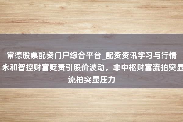 常德股票配资门户综合平台_配资资讯学习与行情说明 永和智控财富贬责引股价波动，非中枢财富流拍突显压力