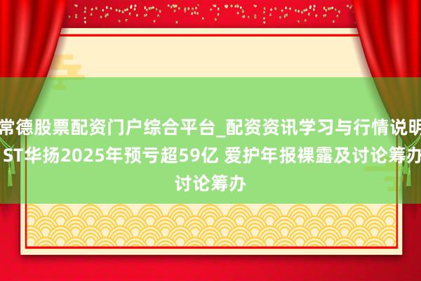 常德股票配资门户综合平台_配资资讯学习与行情说明 ST华扬2025年预亏超59亿 爱护年报裸露及讨论筹办
