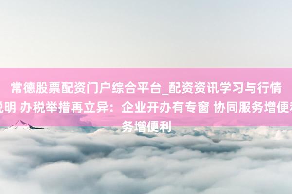 常德股票配资门户综合平台_配资资讯学习与行情说明 办税举措再立异：企业开办有专窗 协同服务增便利