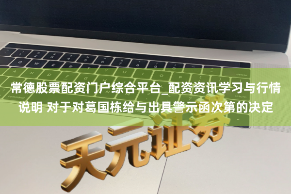 常德股票配资门户综合平台_配资资讯学习与行情说明 对于对葛国栋给与出具警示函次第的决定