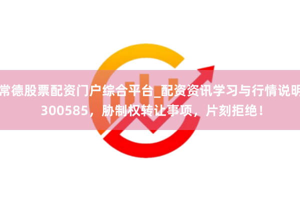 常德股票配资门户综合平台_配资资讯学习与行情说明 300585，胁制权转让事项，片刻拒绝！