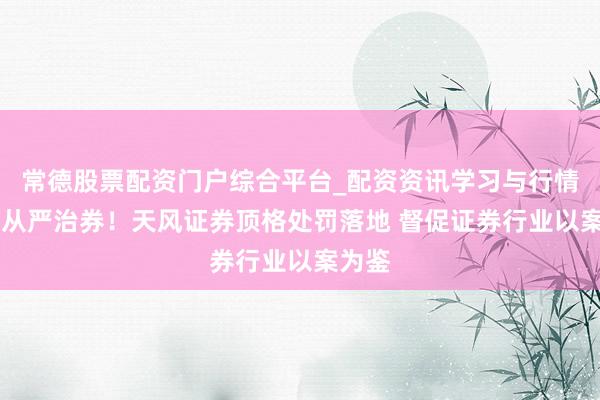 常德股票配资门户综合平台_配资资讯学习与行情说明 从严治券！天风证券顶格处罚落地 督促证券行业以案为鉴