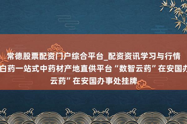 常德股票配资门户综合平台_配资资讯学习与行情说明 云南白药一站式中药材产地直供平台“数智云药”在安国办事处挂牌