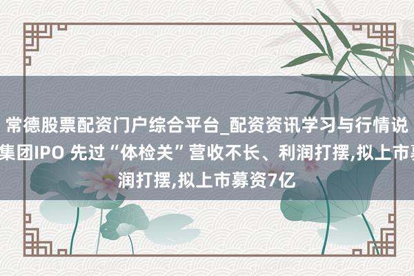 常德股票配资门户综合平台_配资资讯学习与行情说明 长裕集团IPO 先过“体检关”营收不长、利润打摆,拟上市募资7亿