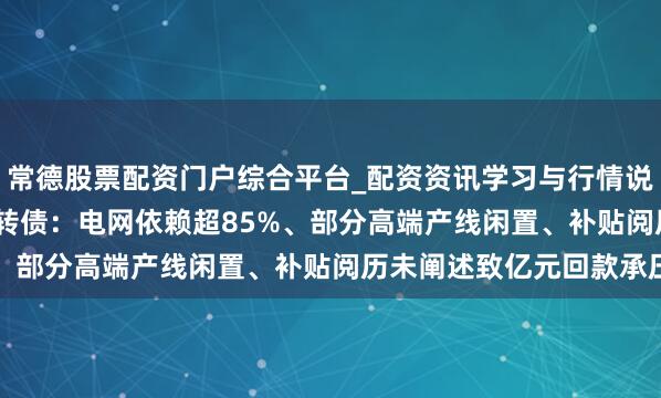 常德股票配资门户综合平台_配资资讯学习与行情说明 长高电新7.59亿可转债：电网依赖超85%、部分高端产线闲置、补贴阅历未阐述致亿元回款承压