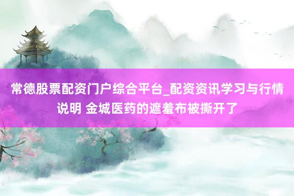 常德股票配资门户综合平台_配资资讯学习与行情说明 金城医药的遮羞布被撕开了