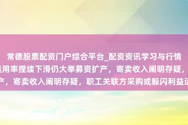 常德股票配资门户综合平台_配资资讯学习与行情说明 隆源股份：产能运用率捏续下滑仍大举募资扩产，寄卖收入阐明存疑，职工关联方采购或躲闪利益运送