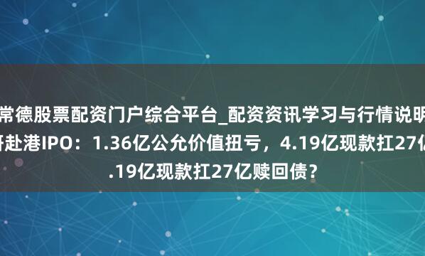 常德股票配资门户综合平台_配资资讯学习与行情说明 鼎泰药研赴港IPO：1.36亿公允价值扭亏，4.19亿现款扛27亿赎回债？