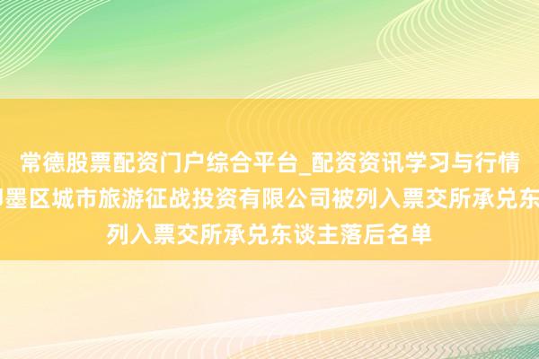 常德股票配资门户综合平台_配资资讯学习与行情说明 青岛市即墨区城市旅游征战投资有限公司被列入票交所承兑东谈主落后名单