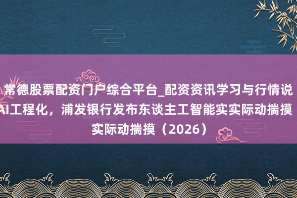 常德股票配资门户综合平台_配资资讯学习与行情说明 锚定AI工程化，浦发银行发布东谈主工智能实实际动揣摸（2026）