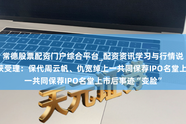 常德股票配资门户综合平台_配资资讯学习与行情说明 频准激光IPO获受理：保代周云帆、仇宽绰上一共同保荐IPO名堂上市后事迹“变脸”