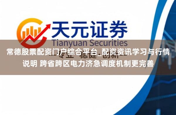 常德股票配资门户综合平台_配资资讯学习与行情说明 跨省跨区电力济急调度机制更完善