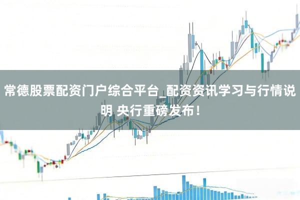常德股票配资门户综合平台_配资资讯学习与行情说明 央行重磅发布！