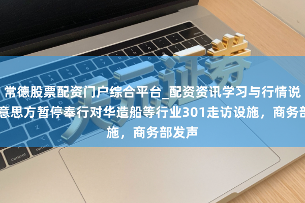 常德股票配资门户综合平台_配资资讯学习与行情说明 好意思方暂停奉行对华造船等行业301走访设施，商务部发声