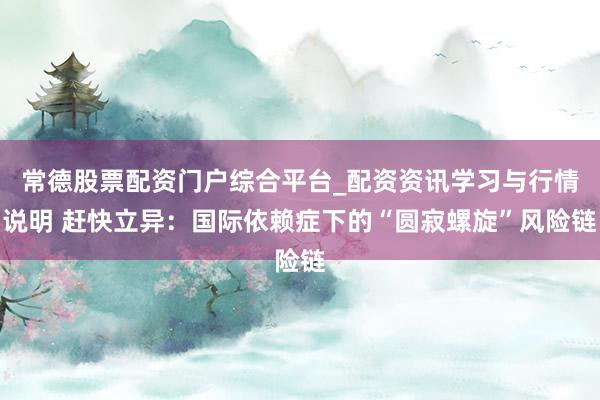 常德股票配资门户综合平台_配资资讯学习与行情说明 赶快立异：国际依赖症下的“圆寂螺旋”风险链