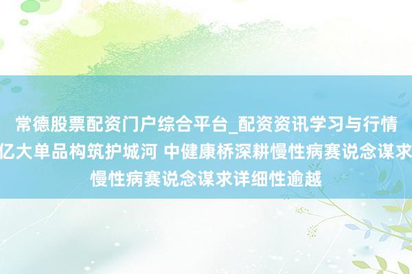常德股票配资门户综合平台_配资资讯学习与行情说明 年销4亿大单品构筑护城河 中健康桥深耕慢性病赛说念谋求详细性逾越