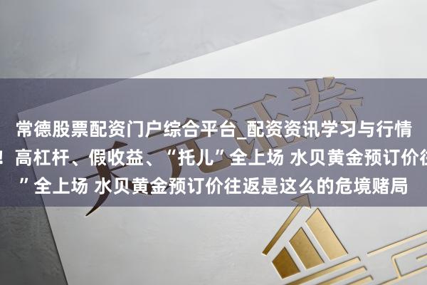 常德股票配资门户综合平台_配资资讯学习与行情说明 多东说念主爆仓！高杠杆、假收益、“托儿”全上场 水贝黄金预订价往返是这么的危境赌局