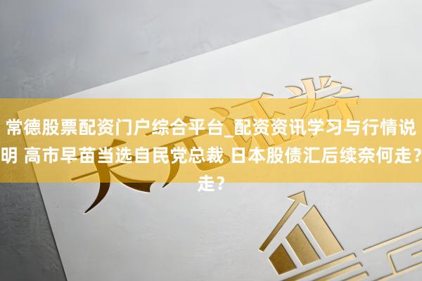 常德股票配资门户综合平台_配资资讯学习与行情说明 高市早苗当选自民党总裁 日本股债汇后续奈何走?