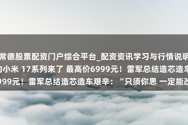 常德股票配资门户综合平台_配资资讯学习与行情说明 全靠近标iPhone的小米 17系列来了 最高价6999元!雷军总结造芯造车艰辛:“只须你思 一定能改革”