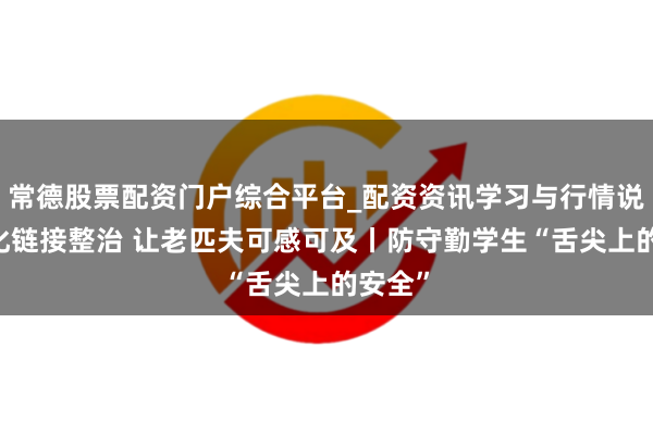 常德股票配资门户综合平台_配资资讯学习与行情说明 深化链接整治 让老匹夫可感可及丨防守勤学生“舌尖上的安全”