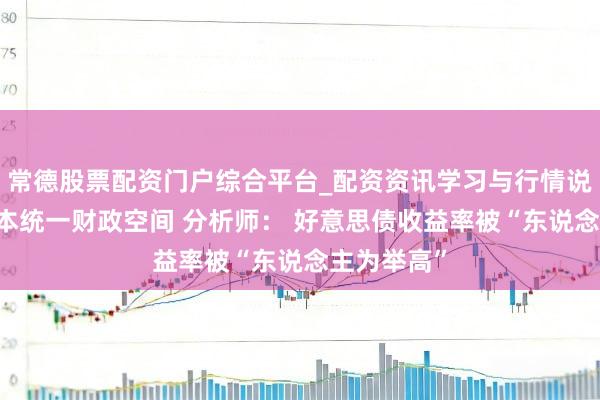 常德股票配资门户综合平台_配资资讯学习与行情说明 利息成本统一财政空间 分析师： 好意思债收益率被“东说念主为举高”