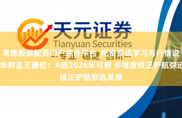 常德股票配资门户综合平台_配资资讯学习与行情说明 新华财富王德伦：A股2026年可期 多维度校正护航弥远发展