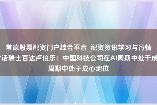 常德股票配资门户综合平台_配资资讯学习与行情说明 对话瑞士百达卢伯乐：中国科技公司在AI周期中处于成心地位