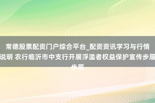 常德股票配资门户综合平台_配资资讯学习与行情说明 农行临沂市中支行开展浮滥者权益保护宣传步履