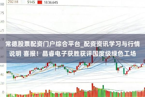 常德股票配资门户综合平台_配资资讯学习与行情说明 喜报！晶睿电子获胜获评国度级绿色工场